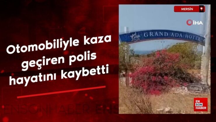Mersin’de arabasıyla kaza geçiren polis hayatını kaybetti