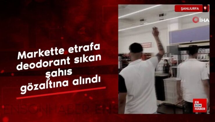 Şanlıurfa’da markette etrafa deodorant sıkan şahıs gözaltına alındı