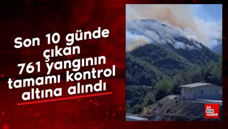 Son 10 günde çıkan 761 yangının tamamı denetim altına alındı
