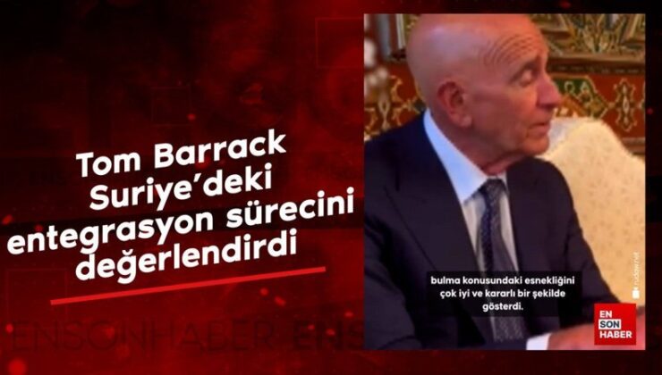 Tom Barrack, Suriye’deki entegrasyon sürecini kıymetlendirdi