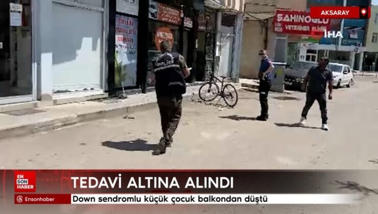 Aksaray’da down sendormlu küçük çocuk balkondan düştü