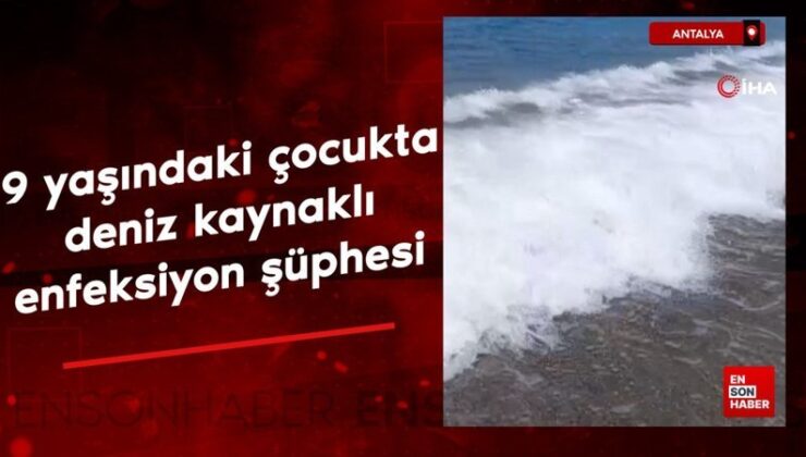 Antalya’da 9 yaşındaki çocukta deniz kaynaklı enfeksiyon kuşkusu