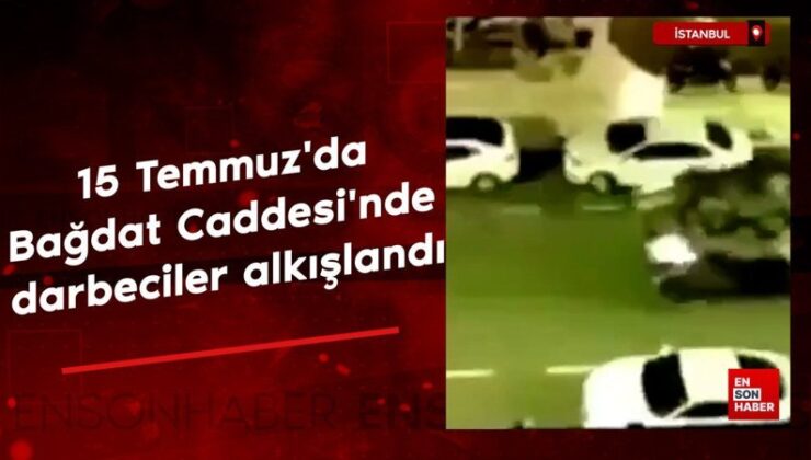 İstanbul’da 15 Temmuz’da Bağdat Caddesi’nde darbeciler alkışlandı