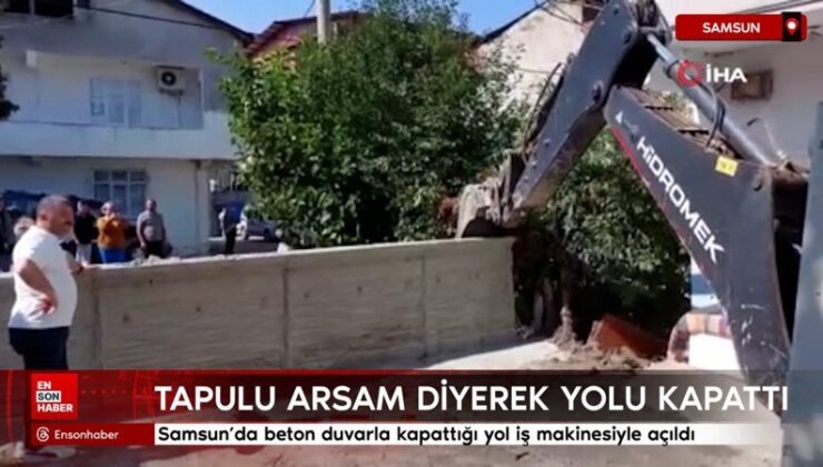Samsun’da tapulu yerim diyerek kapattığı yol iş makinesiyle açıldı