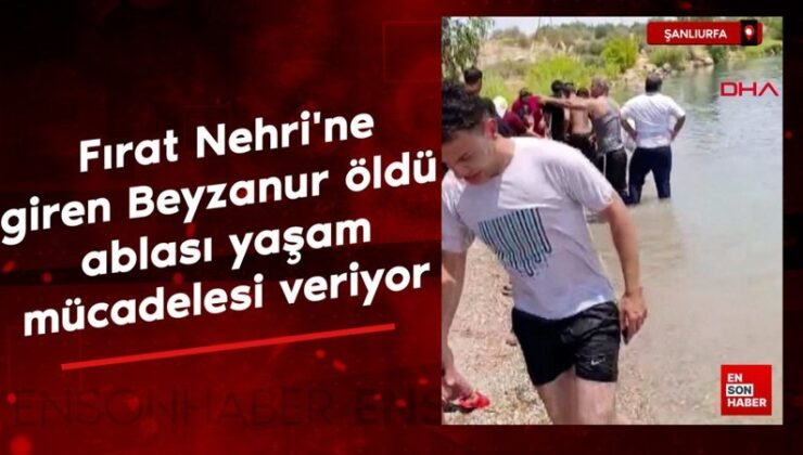 Şanlıurfa’da Fırat Irmağı’na giren Beyzanur öldü ablası ömür çabası veriyor