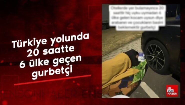 Türkiye yolunda 20 saatte 6 ülke geçen gurbetçi